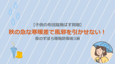 【子供の布団蹴飛ばす問題】秋の急な寒暖差で風邪を引かせない！夜のずぼら睡眠防衛術3選